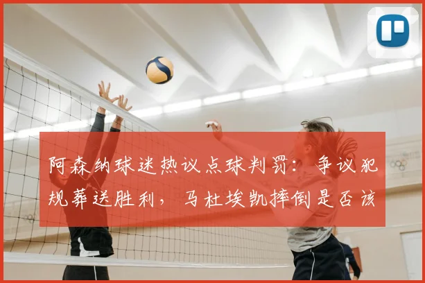 阿森纳球迷热议点球判罚:争议犯规葬送胜利,马杜埃凯摔倒是否该获点?