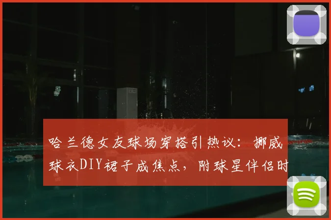 哈兰德女友球场穿搭引热议：挪威球衣DIY裙子成焦点，附球星伴侣时尚风格与球衣改造创意盘点