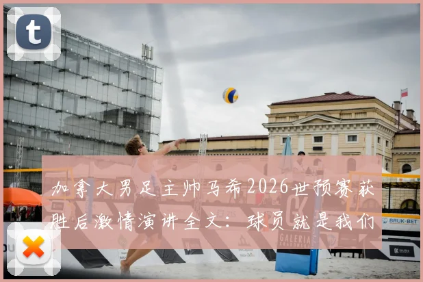 加拿大男足主帅马希2026世预赛获胜后激情演讲全文：球员就是我们国家的英雄，这场胜利意义何在？