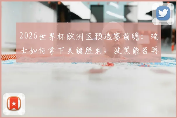2026世界杯欧洲区预选赛前瞻：瑞士如何拿下关键胜利，波黑能否再演强队杀手好戏