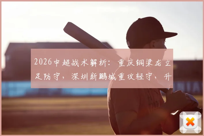 2026中超战术解析:重庆铜梁龙立足防守,深圳新鹏城重攻轻守,升班马对决三大看点