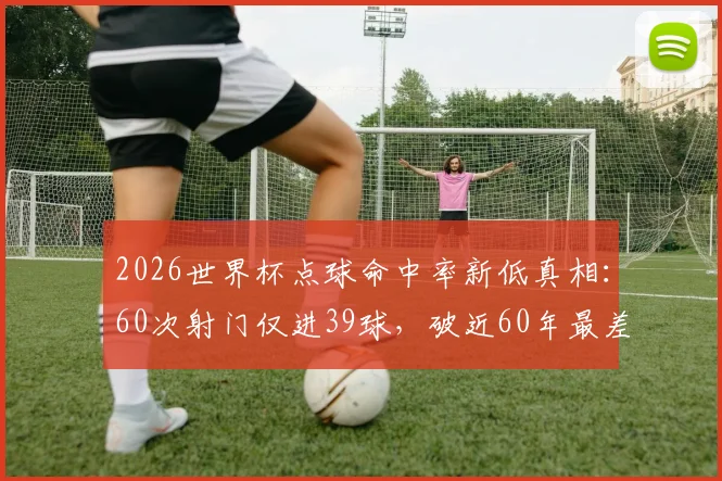 2026世界杯点球命中率新低真相：60次射门仅进39球，破近60年最差纪录背后原因解析
