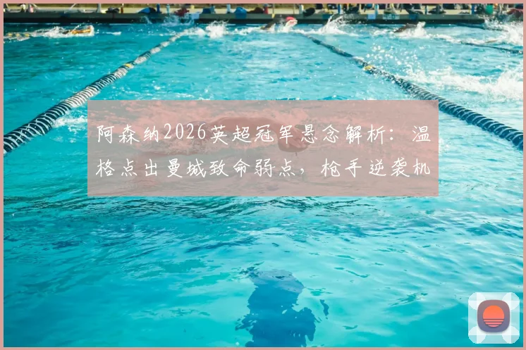 阿森纳2026英超冠军悬念解析：温格点出曼城致命弱点，枪手逆袭机会在哪？