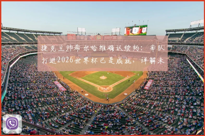 捷克主帅希尔哈维确认续约:率队打进2026世界杯已是成就,详解未来执教计划与球队前景