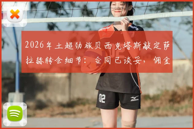 2026年土超劲旅贝西克塔斯敲定萨拉赫转会细节：合同已谈妥，佣金谈判接近完成
