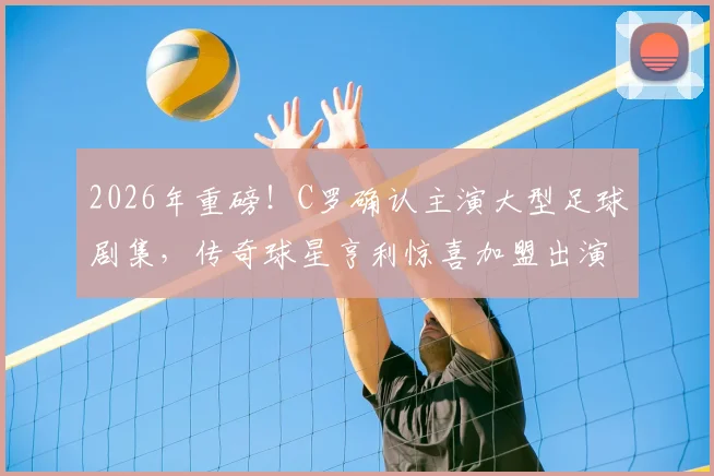 2026年重磅！C罗确认主演大型足球剧集，传奇球星亨利惊喜加盟出演