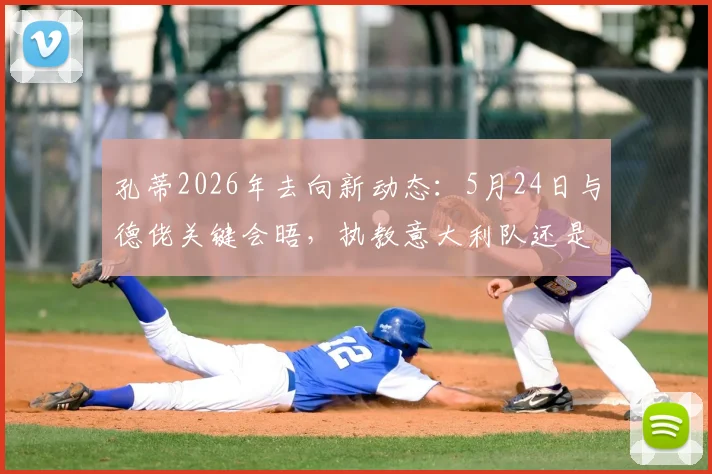 孔蒂2026年去向新动态：5月24日与德佬关键会晤，执教意大利队还是接手那不勒斯引关注