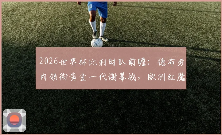 2026世界杯比利时队前瞻：德布劳内领衔黄金一代谢幕战，欧洲红魔阵容青黄不接困境解析