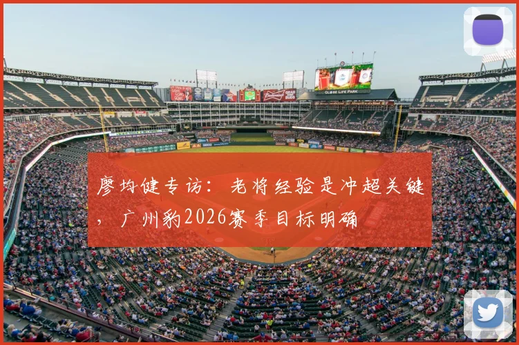廖均健专访：老将经验是冲超关键，广州豹2026赛季目标明确