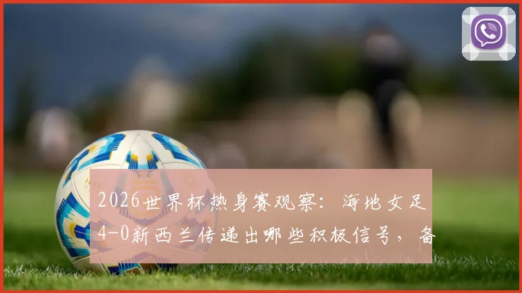 2026世界杯热身赛观察：海地女足4-0新西兰传递出哪些积极信号，备战情况深入分析
