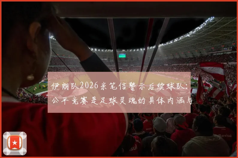 伊朗队2026亲笔信警示后续球队：公平竞赛是足球灵魂的具体内涵与深远影响解读
