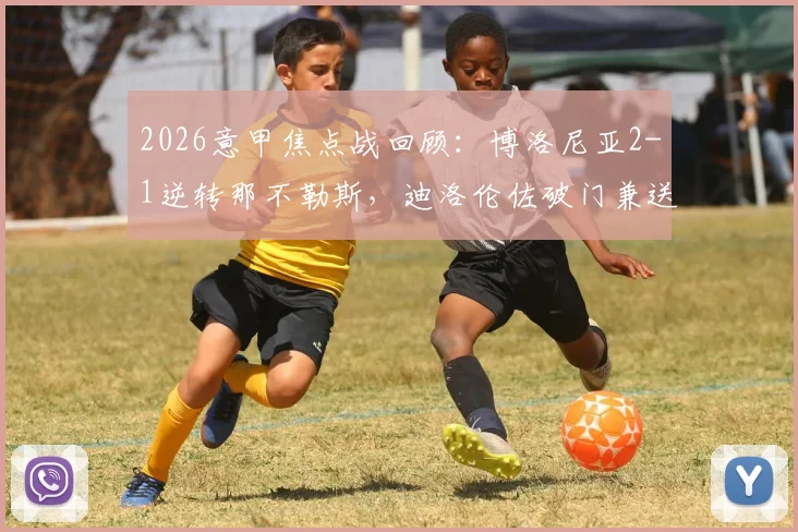 2026意甲焦点战回顾:博洛尼亚2-1逆转那不勒斯,迪洛伦佐破门兼送点集锦与全场比赛分析