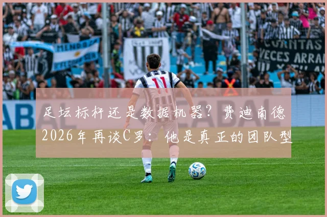 足坛标杆还是数据机器？费迪南德2026年再谈C罗：他是真正的团队型球员