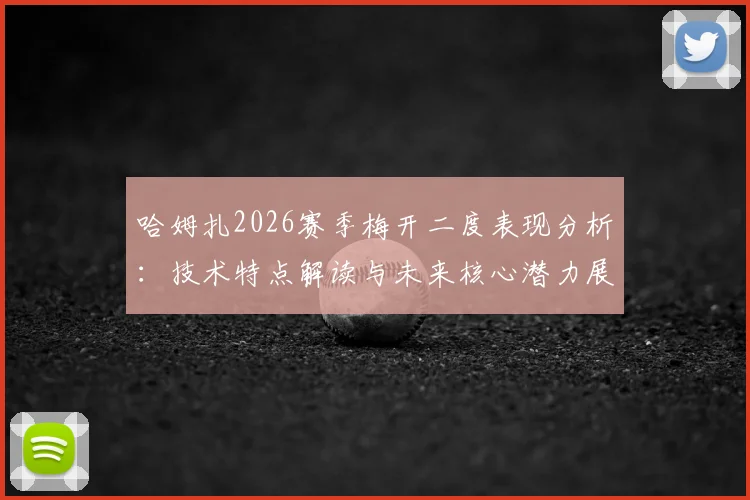 哈姆扎2026赛季梅开二度表现分析：技术特点解读与未来核心潜力展望，附高清进球集锦