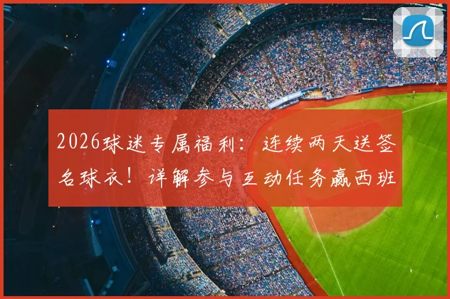 2026球迷专属福利：连续两天送签名球衣！详解参与互动任务赢西班牙人正版球衣攻略