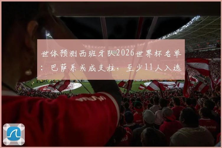 世体预测西班牙队2026世界杯名单:巴萨系或成支柱,至少11人入选可能性分析