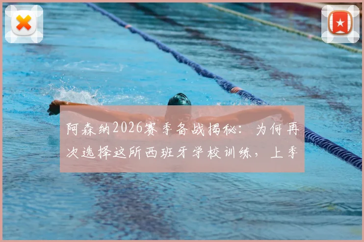 阿森纳2026赛季备战揭秘:为何再次选择这所西班牙学校训练,上季曾在此淘汰皇马