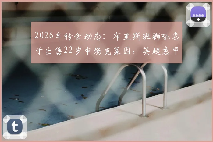 2026年转会动态：布里斯班狮吼急于出售22岁中场克莱因，英超意甲多支球队展开争夺，球员技术特点与身价分析