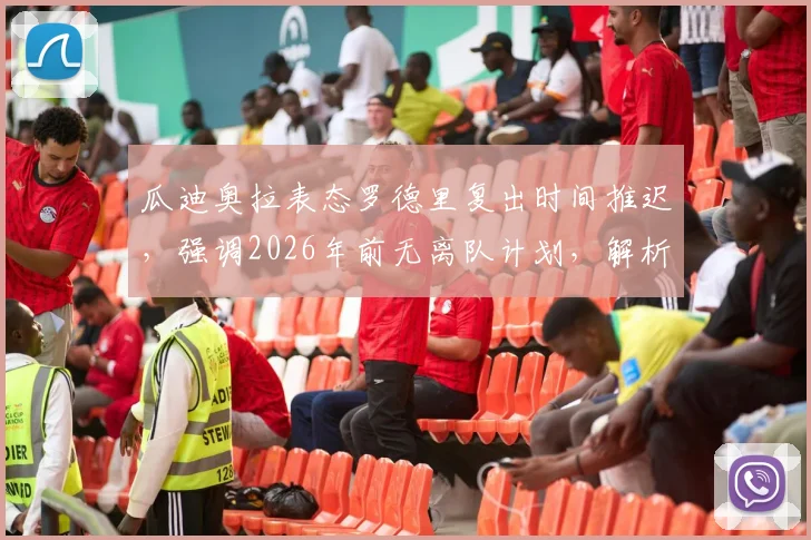瓜迪奥拉表态罗德里复出时间推迟，强调2026年前无离队计划，解析曼城中场关键影响