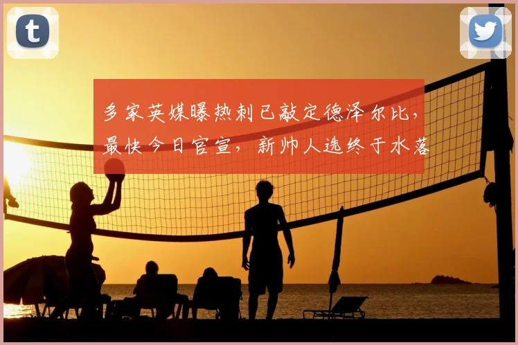 多家英媒曝热刺已敲定德泽尔比，最快今日官宣，新帅人选终于水落石出