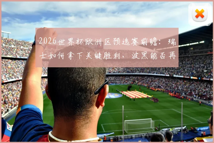 2026世界杯欧洲区预选赛前瞻:瑞士如何拿下关键胜利,波黑能否再演强队杀手好戏