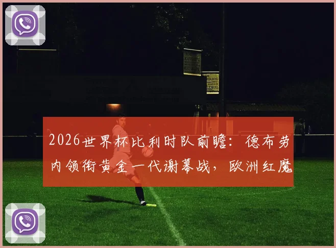 2026世界杯比利时队前瞻：德布劳内领衔黄金一代谢幕战，欧洲红魔阵容青黄不接困境解析