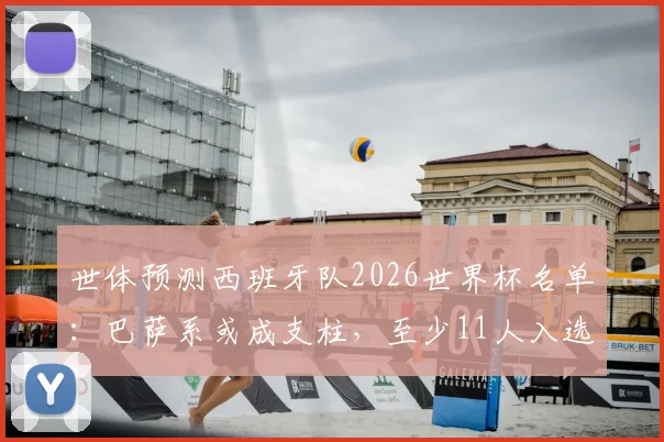 世体预测西班牙队2026世界杯名单：巴萨系或成支柱，至少11人入选可能性分析